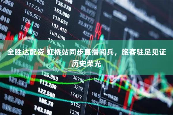 全胜达配资 虹桥站同步直播阅兵，旅客驻足见证历史荣光