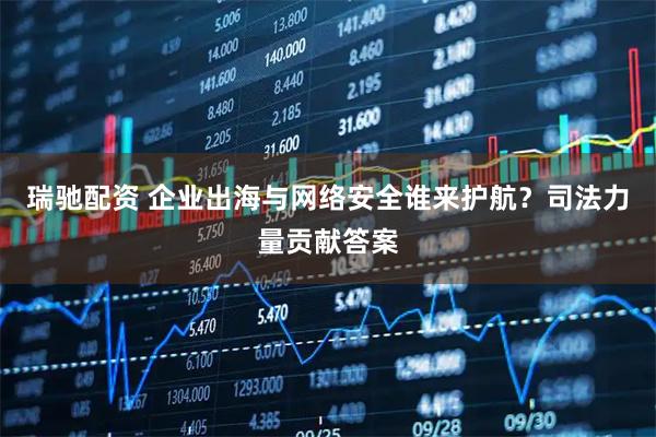 瑞驰配资 企业出海与网络安全谁来护航？司法力量贡献答案