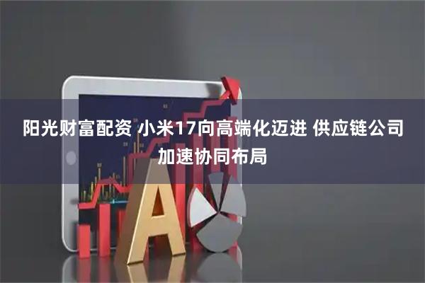 阳光财富配资 小米17向高端化迈进 供应链公司加速协同布局