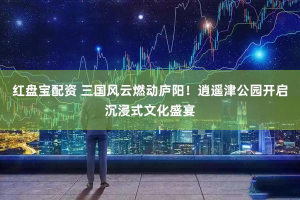 红盘宝配资 三国风云燃动庐阳！逍遥津公园开启沉浸式文化盛宴