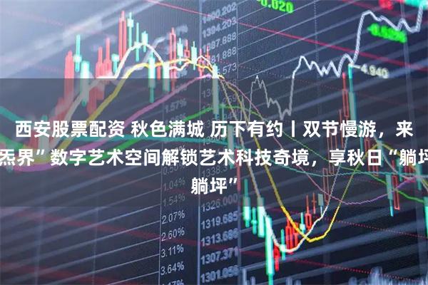 西安股票配资 秋色满城 历下有约丨双节慢游，来“炁界”数字艺术空间解锁艺术科技奇境，享秋日“躺坪”