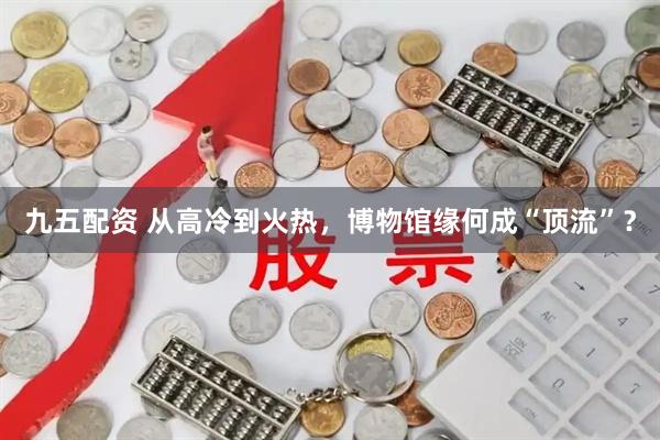 九五配资 从高冷到火热，博物馆缘何成“顶流”？