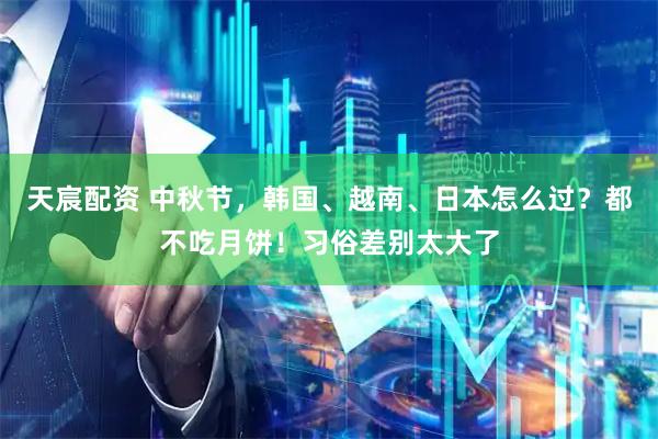 天宸配资 中秋节，韩国、越南、日本怎么过？都不吃月饼！习俗差别太大了