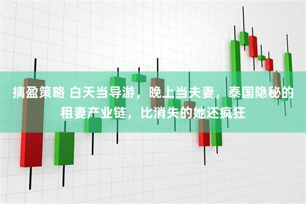 摛盈策略 白天当导游，晚上当夫妻，泰国隐秘的租妻产业链，比消失的她还疯狂
