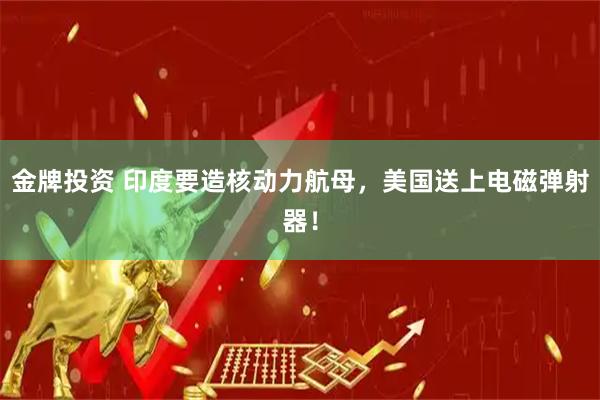 金牌投资 印度要造核动力航母，美国送上电磁弹射器！