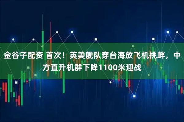 金谷子配资 首次！英美舰队穿台海放飞机挑衅，中方直升机群下降1100米迎战