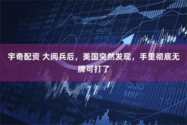 宇奇配资 大阅兵后，美国突然发现，手里彻底无牌可打了