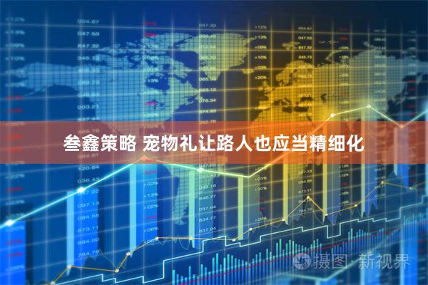 叁鑫策略 宠物礼让路人也应当精细化