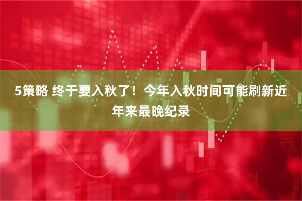 5策略 终于要入秋了！今年入秋时间可能刷新近年来最晚纪录
