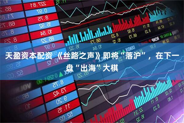 天盈资本配资 《丝路之声》即将“落沪”，在下一盘“出海”大棋