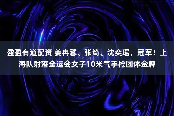盈盈有道配资 姜冉馨、张绮、沈奕瑶，冠军！上海队射落全运会女子10米气手枪团体金牌