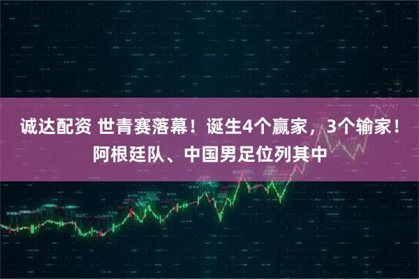 诚达配资 世青赛落幕！诞生4个赢家，3个输家！阿根廷队、中国男足位列其中