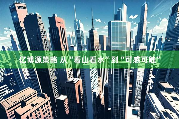 亿博源策略 从“看山看水”到“可感可触”