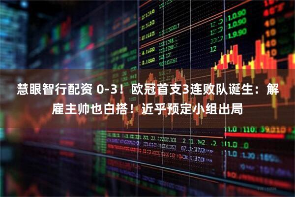 慧眼智行配资 0-3！欧冠首支3连败队诞生：解雇主帅也白搭！近乎预定小组出局