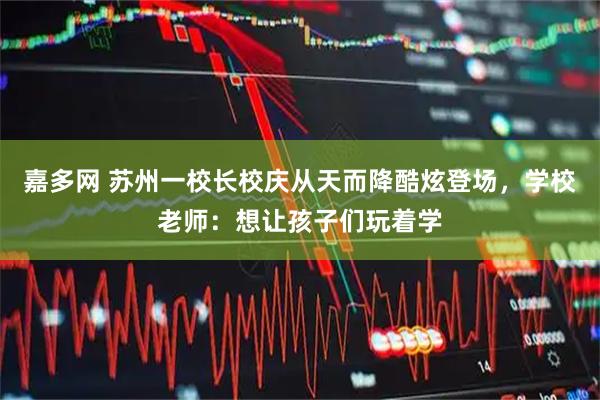 嘉多网 苏州一校长校庆从天而降酷炫登场，学校老师：想让孩子们玩着学