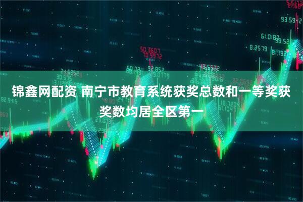 锦鑫网配资 南宁市教育系统获奖总数和一等奖获奖数均居全区第一