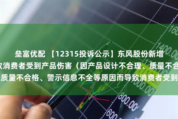 垒富优配 【12315投诉公示】东风股份新增2件投诉公示，涉及导致消费者受到产品伤害（因产品设计不合理、质量不合格、警示信息不全等原因而导致消费者受到产品伤害）问题等