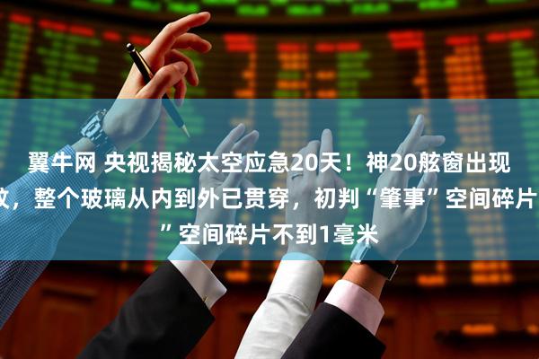 翼牛网 央视揭秘太空应急20天！神20舷窗出现贯穿性裂纹，整个玻璃从内到外已贯穿，初判“肇事”空间碎片不到1毫米