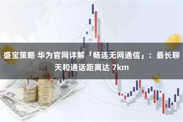 盛宝策略 华为官网详解「畅连无网通信」：最长聊天和通话距离达 7km