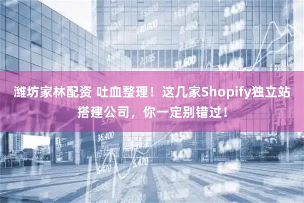 潍坊家林配资 吐血整理！这几家Shopify独立站搭建公司，你一定别错过！