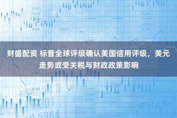 财盛配资 标普全球评级确认美国信用评级，美元走势或受关税与财政政策影响