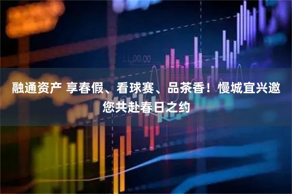 融通资产 享春假、看球赛、品茶香！慢城宜兴邀您共赴春日之约