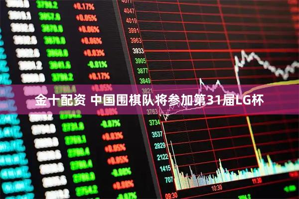 金十配资 中国围棋队将参加第31届LG杯