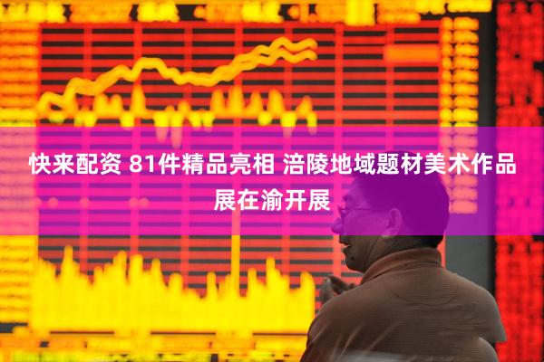 快来配资 81件精品亮相 涪陵地域题材美术作品展在渝开展