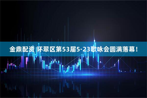 金鼎配资 环翠区第53届5·23歌咏会圆满落幕！